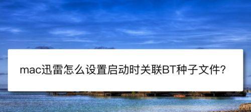 迅雷BT种子文件的开启方式（一步步教您如何打开迅雷BT种子文件）  第1张