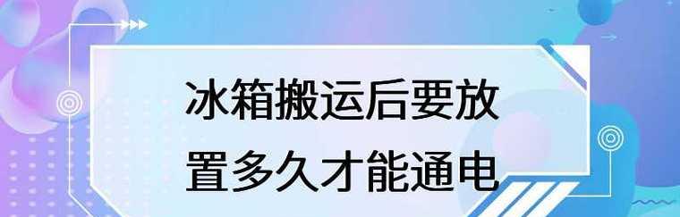 冰箱搬动后多久通电的最佳时机（合理的搬运方式对冰箱通电时间的影响）  第2张