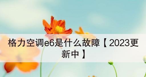 格力空调E6故障及修复方法（了解格力空调E6故障现象及解决方案）  第3张